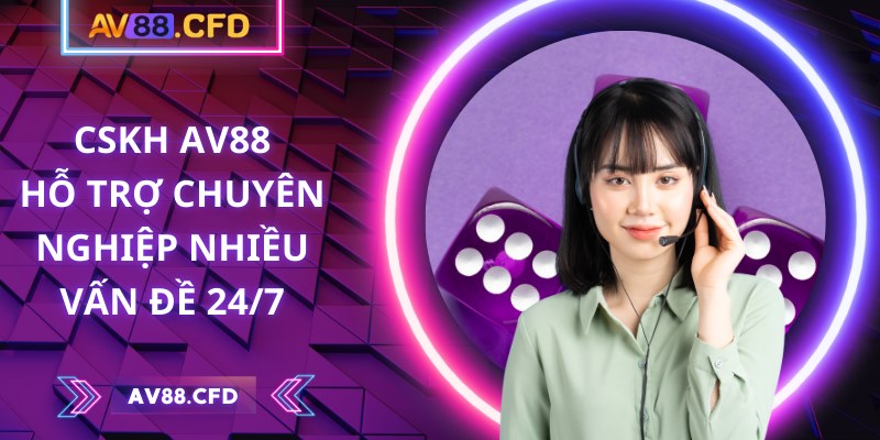 CSKH AV88 hỗ trợ chuyên nghiệp nhiều vấn đề 24/7