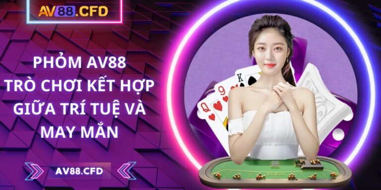 Phỏm AV88 - Trò chơi kết hợp giữa trí tuệ và may mắn 7 Phỏm AV88